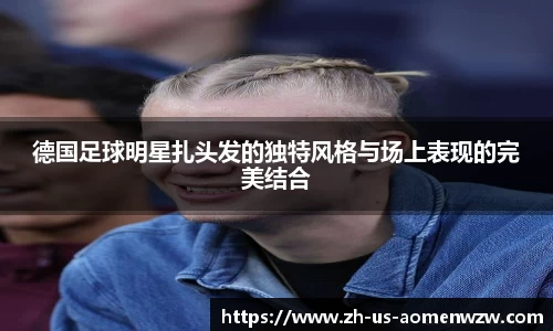 德国足球明星扎头发的独特风格与场上表现的完美结合