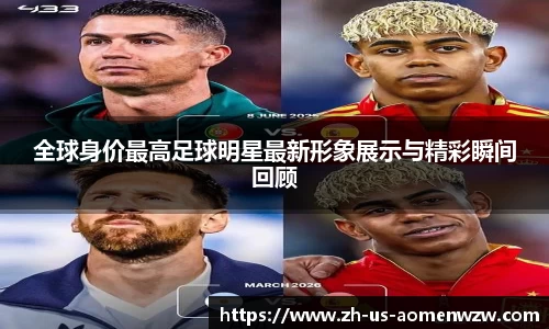 全球身价最高足球明星最新形象展示与精彩瞬间回顾